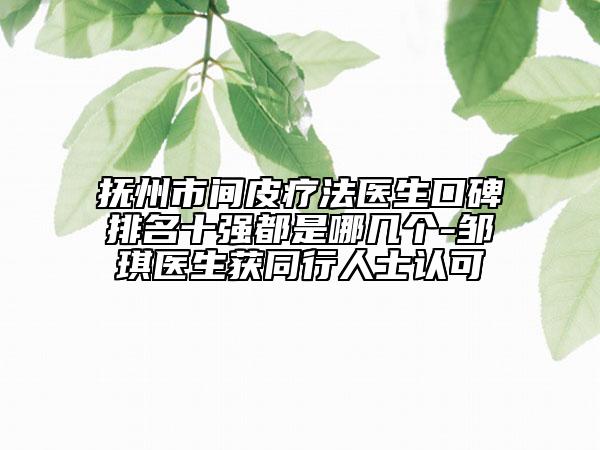 抚州市间皮疗法医生口碑排名十强都是哪几个-邹琪医生获同行人士认可