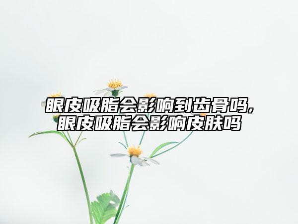 眼皮吸脂会影响到齿骨吗,眼皮吸脂会影响皮肤吗