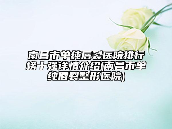 南昌市单纯唇裂医院排行榜十强详情介绍(南昌市单纯唇裂整形医院)