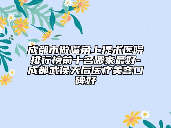 成都市做嘴角上提术医院排行榜前十名哪家最好-成都武侯天后医疗美容口碑好