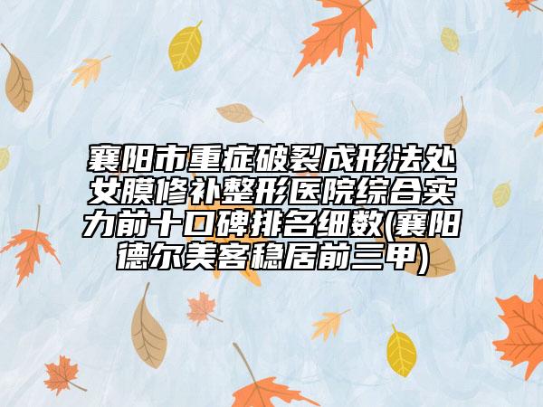 襄阳市重症破裂成形法处女膜修补整形医院综合实力前十口碑排名细数(襄阳德尔美客稳居前三甲)