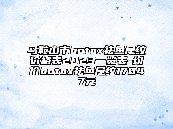 马鞍山市botox祛鱼尾纹价格表2023一览表-均价botox祛鱼尾纹17847元