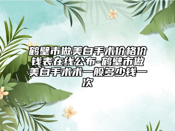 鹤壁市做美白手术价格价钱表在线公布-鹤壁市做美白手术术一般多少钱一次