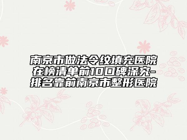 南京市做法令纹填充医院在榜清单前10口碑深究-排名靠前南京市整形医院