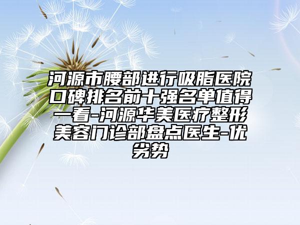 河源市腰部进行吸脂医院口碑排名前十强名单值得一看-河源华美医疗整形美容门诊部盘点医生-优劣势