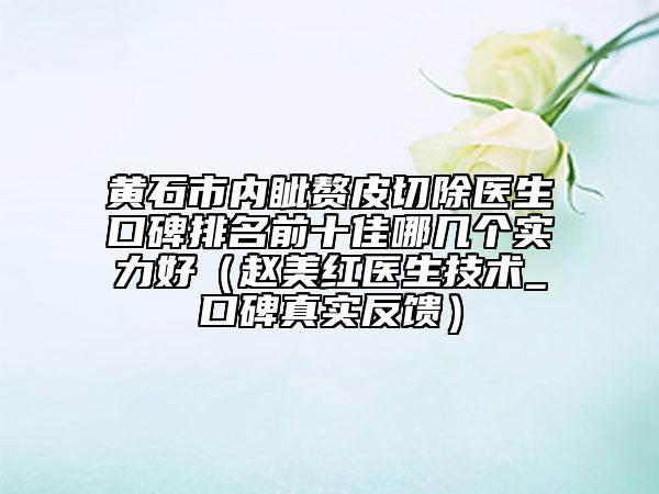 黄石市内眦赘皮切除医生口碑排名前十佳哪几个实力好（赵美红医生技术_口碑真实反馈）