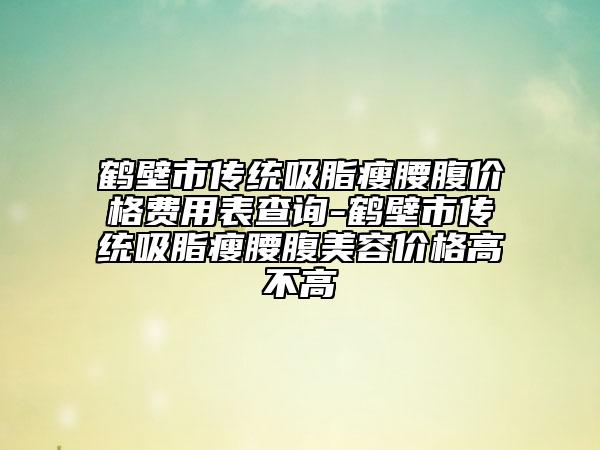 鹤壁市传统吸脂瘦腰腹价格费用表查询-鹤壁市传统吸脂瘦腰腹美容价格高不高