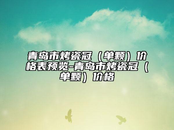 青岛市烤瓷冠（单颗）价格表预览-青岛市烤瓷冠（单颗）价格