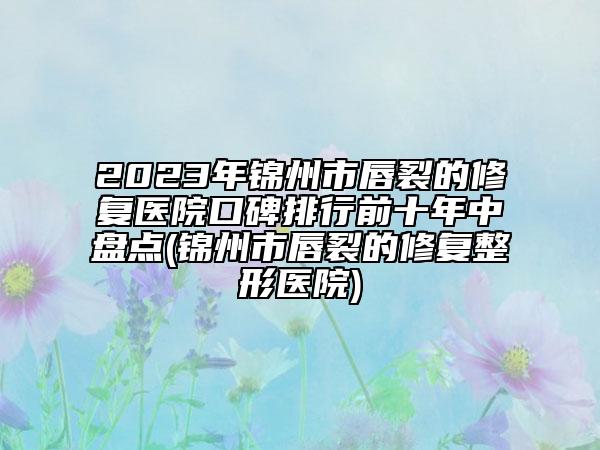 2023年锦州市唇裂的修复医院口碑排行前十年中盘点(锦州市唇裂的修复整形医院)