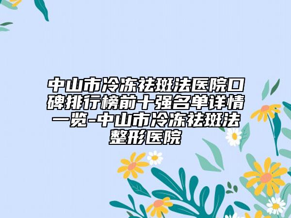 中山市冷冻祛斑法医院口碑排行榜前十强名单详情一览-中山市冷冻祛斑法整形医院