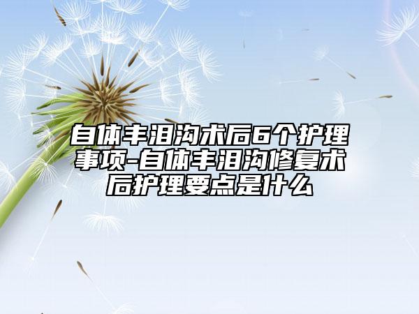 自体丰泪沟术后6个护理事项-自体丰泪沟修复术后护理要点是什么