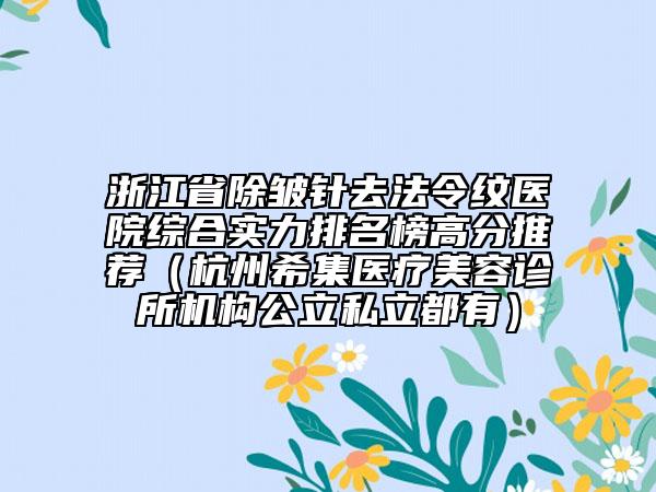 浙江省除皱针去法令纹医院综合实力排名榜高分推荐（杭州希集医疗美容诊所机构公立私立都有）