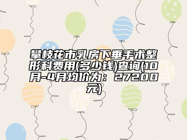 攀枝花市乳房下垂手术整形科费用(多少钱)查询(10月-4月均价为：27200元)