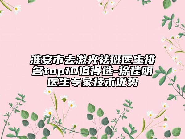 淮安市去激光祛斑医生排名top10值得选-徐佳明医生专家技术优势