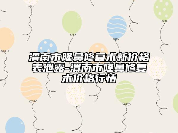 渭南市隆鼻修复术新价格表泄露-渭南市隆鼻修复术价格行情