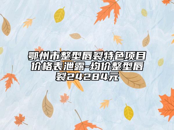 鄂州市整型唇裂特色项目价格表泄露-均价整型唇裂24284元