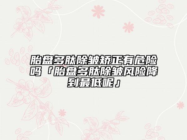 胎盘多肽除皱矫正有危险吗「胎盘多肽除皱风险降到最低呢」