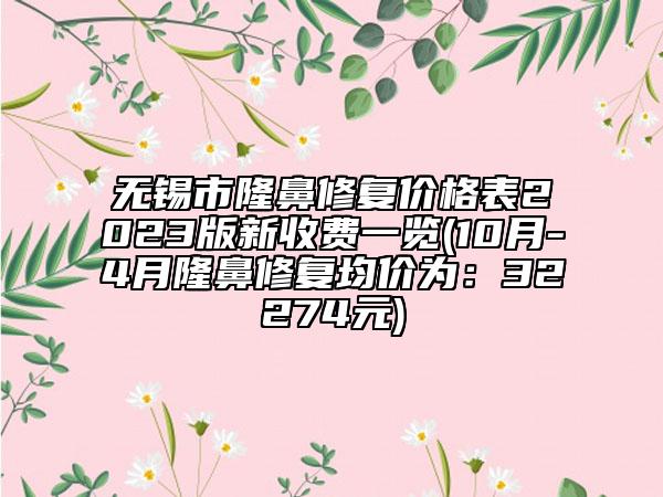 无锡市隆鼻修复价格表2023版新收费一览(10月-4月隆鼻修复均价为：32274元)