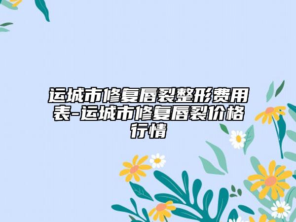 运城市修复唇裂整形费用表-运城市修复唇裂价格行情