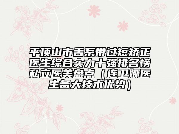 平顶山市舌系带过短矫正医生综合实力十强排名榜私立医美盘点（连卫娜医生各大技术优势）