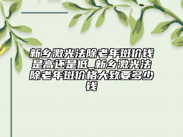 新乡激光法除老年斑价钱是高还是低_新乡激光法除老年斑价格大致要多少钱