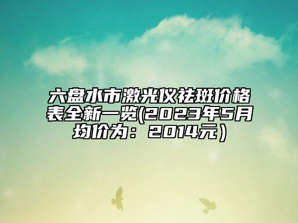 六盘水市激光仪祛斑价格表全新一览(2023年5月均价为：2014元）