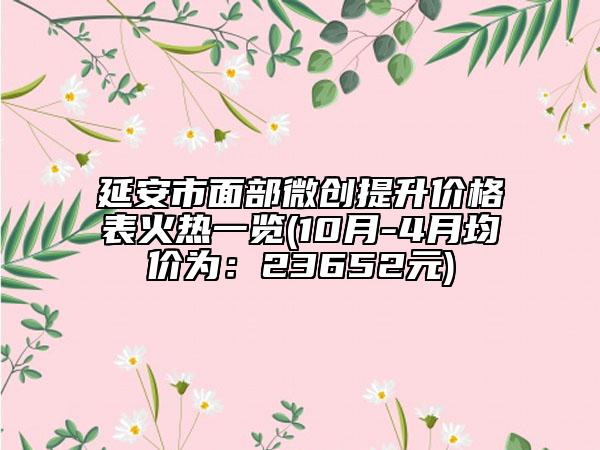 延安市面部微创提升价格表火热一览(10月-4月均价为：23652元)