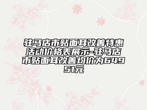 驻马店市贴面耳改善特惠活动价格表展示-驻马店市贴面耳改善均价为64951元