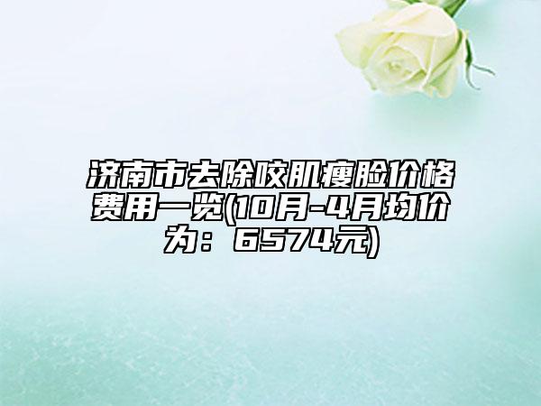 济南市去除咬肌瘦脸价格费用一览(10月-4月均价为：6574元)