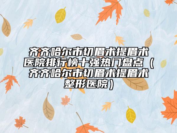 齐齐哈尔市切眉术提眉术医院排行榜十强热门盘点（齐齐哈尔市切眉术提眉术整形医院）