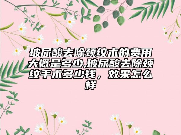 玻尿酸去除颈纹术的费用大概是多少,玻尿酸去除颈纹手术多少钱，效果怎么样