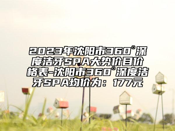 2023年沈阳市360°深度洁牙SPA大势价目价格表-沈阳市360°深度洁牙SPA均价为：177元