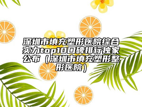 深圳市填充塑形医院综合实力top10口碑排行独家公布（深圳市填充塑形整形医院）