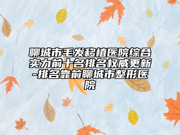 聊城市毛发移植医院综合实力前十名排名权威更新-排名靠前聊城市整形医院