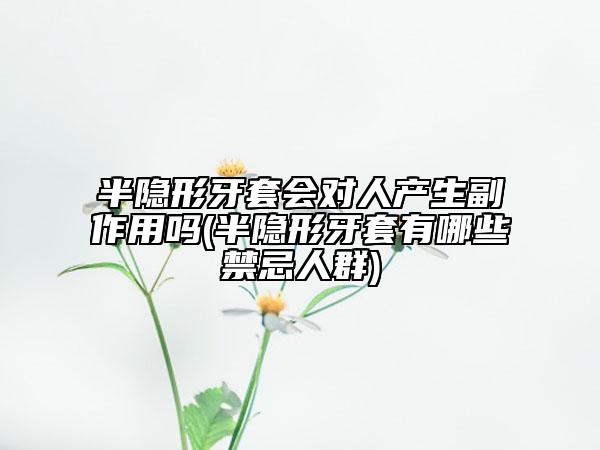 半隐形牙套会对人产生副作用吗(半隐形牙套有哪些禁忌人群)