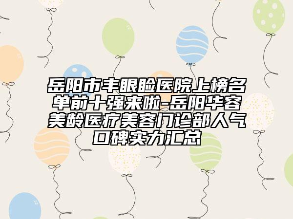 岳阳市丰眼睑医院上榜名单前十强来啦-岳阳华容美龄医疗美容门诊部人气口碑实力汇总