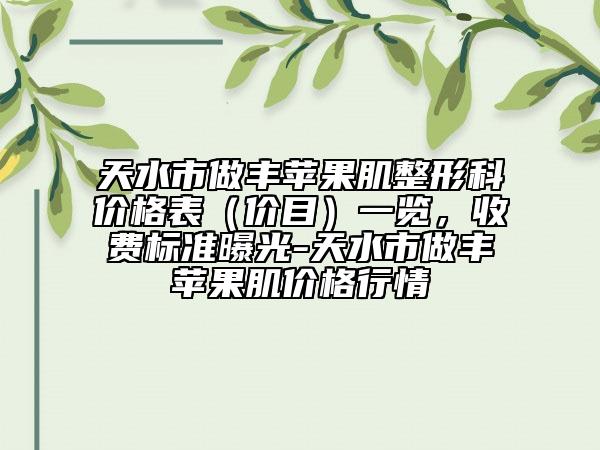 天水市做丰苹果肌整形科价格表（价目）一览，收费标准曝光-天水市做丰苹果肌价格行情