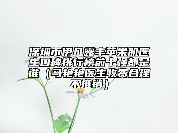 深圳市伊凡露丰苹果肌医生口碑排行榜前十强都是谁（马艳艳医生收费合理不推销）