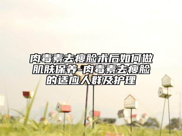 肉毒素去瘦脸术后如何做肌肤保养-肉毒素去瘦脸的适应人群及护理