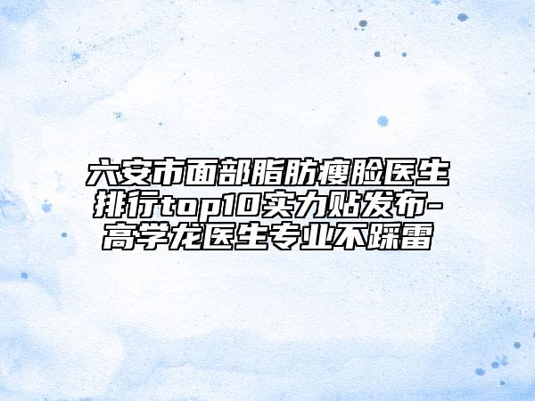 六安市面部脂肪瘦脸医生排行top10实力贴发布-高学龙医生专业不踩雷