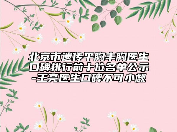 北京市遗传平胸丰胸医生口碑排行前十位名单公示-王亮医生口碑不可小觑