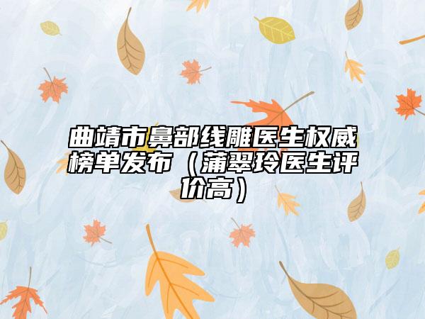 曲靖市鼻部线雕医生权威榜单发布（蒲翠玲医生评价高）