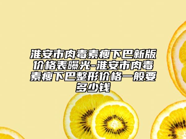 淮安市肉毒素瘦下巴新版价格表曝光-淮安市肉毒素瘦下巴整形价格一般要多少钱