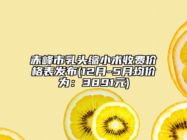 赤峰市乳头缩小术收费价格表发布(12月-5月均价为：3891元)