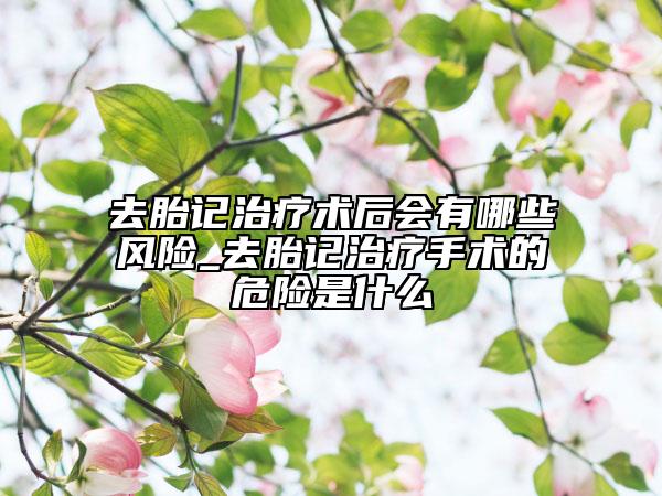 去胎记治疗术后会有哪些风险_去胎记治疗手术的危险是什么