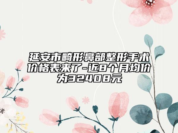 延安市畸形鼻部整形手术价格表来了-近8个月均价为32408元