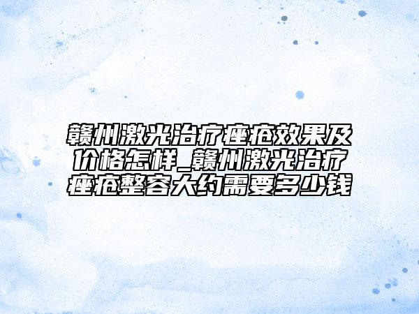 赣州激光治疗痤疮效果及价格怎样_赣州激光治疗痤疮整容大约需要多少钱