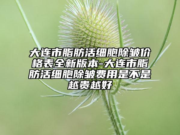 大连市脂肪活细胞除皱价格表全新版本-大连市脂肪活细胞除皱费用是不是越贵越好