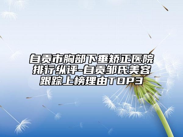 自贡市胸部下垂矫正医院排行纵评-自贡邹氏美容跟踪上榜理由TOP3