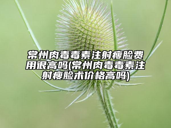 常州肉毒毒素注射瘦脸费用很高吗(常州肉毒毒素注射瘦脸术价格高吗)